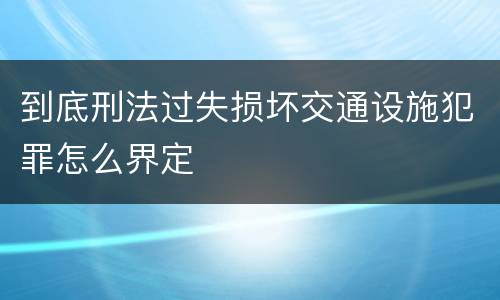 到底刑法过失损坏交通设施犯罪怎么界定
