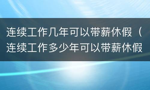 连续工作几年可以带薪休假（连续工作多少年可以带薪休假）