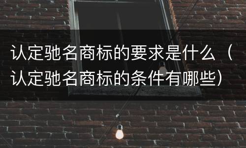 认定驰名商标的要求是什么（认定驰名商标的条件有哪些）