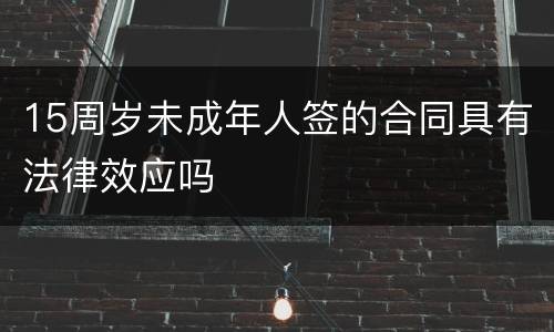 15周岁未成年人签的合同具有法律效应吗