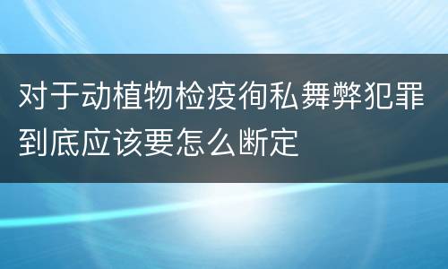 对于动植物检疫徇私舞弊犯罪到底应该要怎么断定