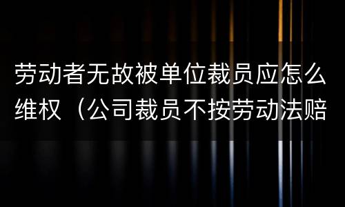 劳动者无故被单位裁员应怎么维权（公司裁员不按劳动法赔偿怎么办）