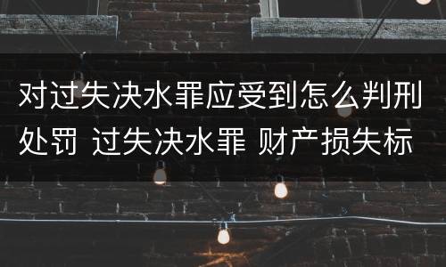 对过失决水罪应受到怎么判刑处罚 过失决水罪 财产损失标准