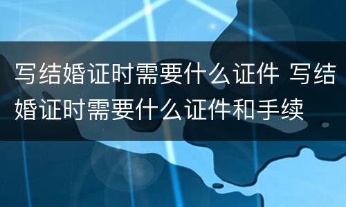 写结婚证时需要什么证件 写结婚证时需要什么证件和手续
