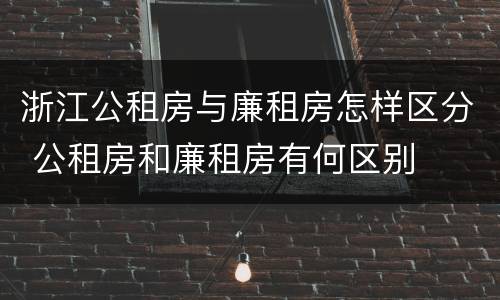 浙江公租房与廉租房怎样区分 公租房和廉租房有何区别