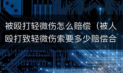 被殴打轻微伤怎么赔偿（被人殴打致轻微伤索要多少赔偿合适）
