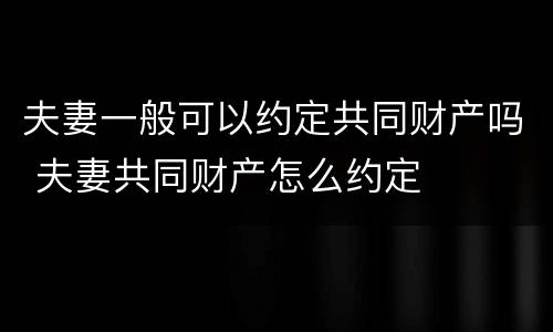 夫妻一般可以约定共同财产吗 夫妻共同财产怎么约定
