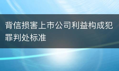 背信损害上市公司利益构成犯罪判处标准