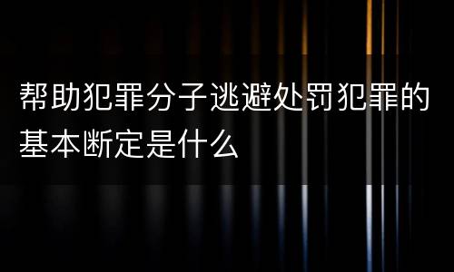 帮助犯罪分子逃避处罚犯罪的基本断定是什么