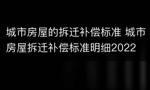 城市房屋的拆迁补偿标准 城市房屋拆迁补偿标准明细2022