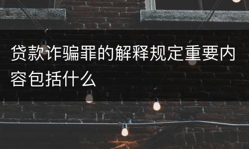 贷款诈骗罪的解释规定重要内容包括什么