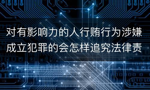 对有影响力的人行贿行为涉嫌成立犯罪的会怎样追究法律责任