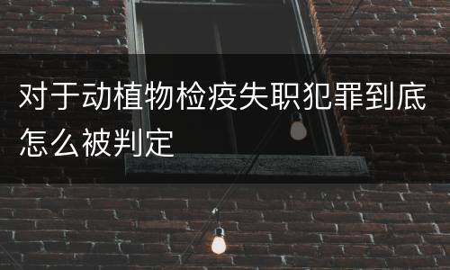 对于动植物检疫失职犯罪到底怎么被判定
