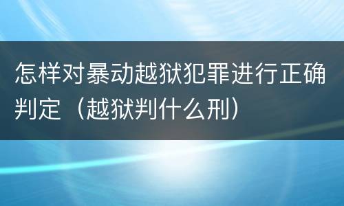 怎样对暴动越狱犯罪进行正确判定（越狱判什么刑）