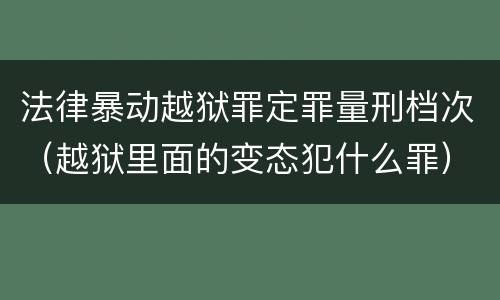法律暴动越狱罪定罪量刑档次（越狱里面的变态犯什么罪）