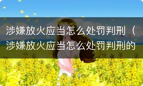 涉嫌放火应当怎么处罚判刑（涉嫌放火应当怎么处罚判刑的）