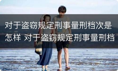 对于盗窃规定刑事量刑档次是怎样 对于盗窃规定刑事量刑档次是怎样划分的