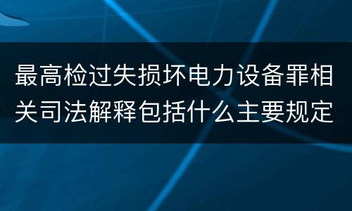 最高检过失损坏电力设备罪相关司法解释包括什么主要规定