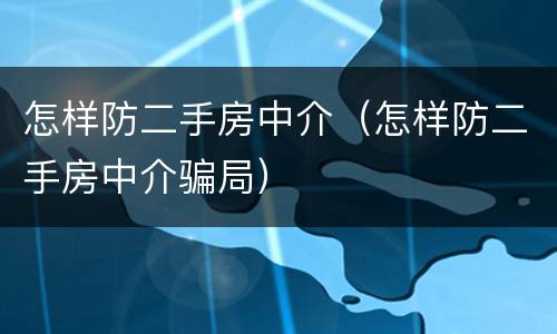怎样防二手房中介（怎样防二手房中介骗局）