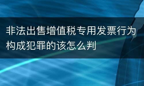 非法出售增值税专用发票行为构成犯罪的该怎么判