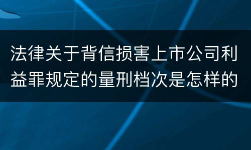 法律关于背信损害上市公司利益罪规定的量刑档次是怎样的