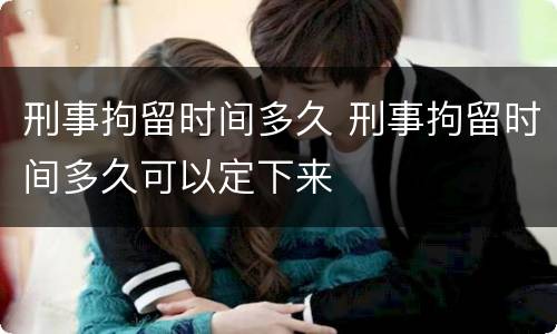 刑事拘留时间多久 刑事拘留时间多久可以定下来