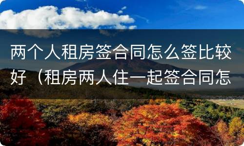 两个人租房签合同怎么签比较好（租房两人住一起签合同怎么签）