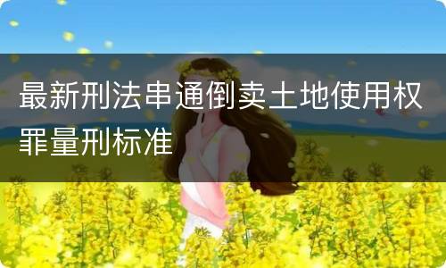 最新刑法串通倒卖土地使用权罪量刑标准