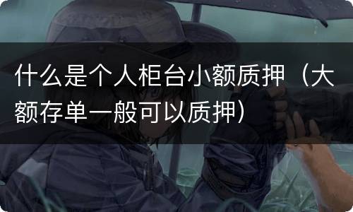 什么是个人柜台小额质押（大额存单一般可以质押）