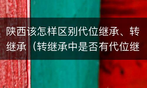陕西该怎样区别代位继承、转继承（转继承中是否有代位继承）