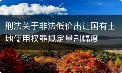 刑法关于非法低价出让国有土地使用权罪规定量刑幅度