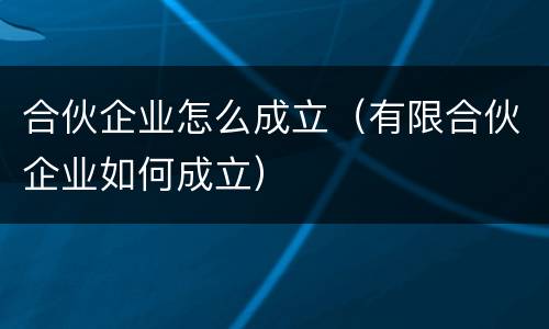 合伙企业怎么成立（有限合伙企业如何成立）
