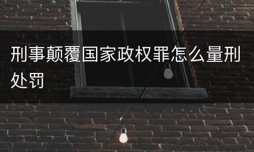 刑事颠覆国家政权罪怎么量刑处罚