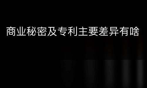 商业秘密及专利主要差异有啥