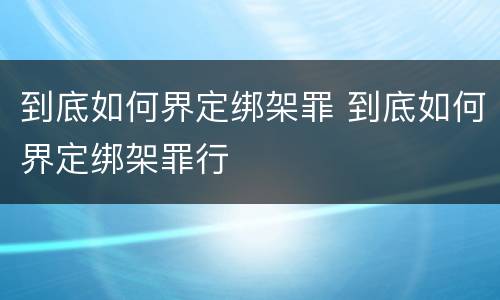 到底如何界定绑架罪 到底如何界定绑架罪行
