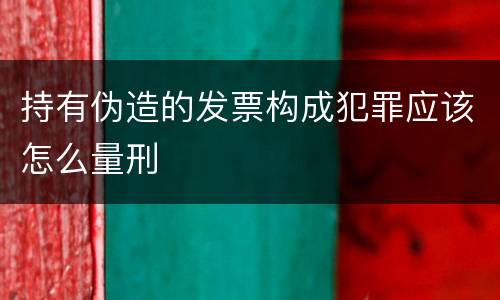 持有伪造的发票构成犯罪应该怎么量刑