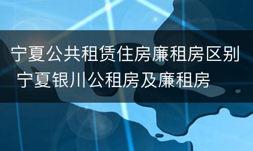 宁夏公共租赁住房廉租房区别 宁夏银川公租房及廉租房