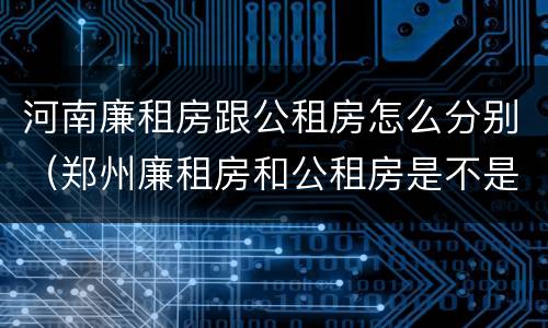 河南廉租房跟公租房怎么分别（郑州廉租房和公租房是不是一样）