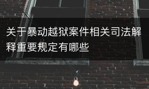 关于暴动越狱案件相关司法解释重要规定有哪些
