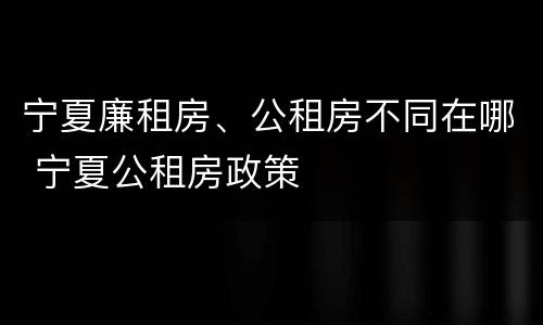宁夏廉租房、公租房不同在哪 宁夏公租房政策