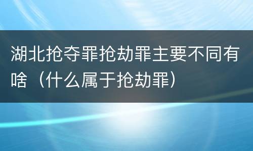 湖北抢夺罪抢劫罪主要不同有啥（什么属于抢劫罪）