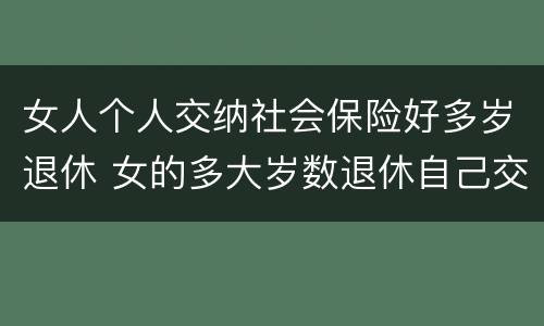 女人个人交纳社会保险好多岁退休 女的多大岁数退休自己交的社保