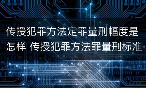 传授犯罪方法定罪量刑幅度是怎样 传授犯罪方法罪量刑标准