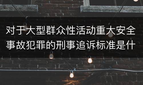 对于大型群众性活动重大安全事故犯罪的刑事追诉标准是什么