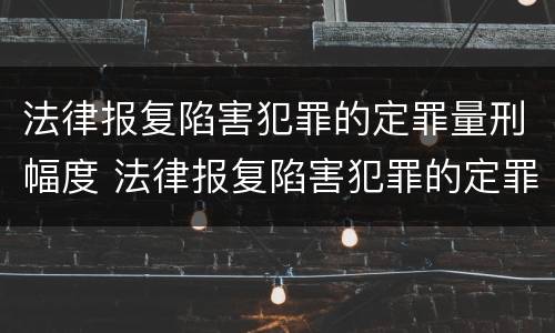 法律报复陷害犯罪的定罪量刑幅度 法律报复陷害犯罪的定罪量刑幅度大吗