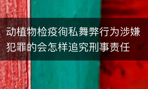 动植物检疫徇私舞弊行为涉嫌犯罪的会怎样追究刑事责任