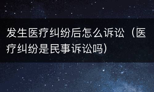 发生医疗纠纷后怎么诉讼（医疗纠纷是民事诉讼吗）