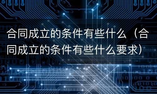 合同成立的条件有些什么（合同成立的条件有些什么要求）