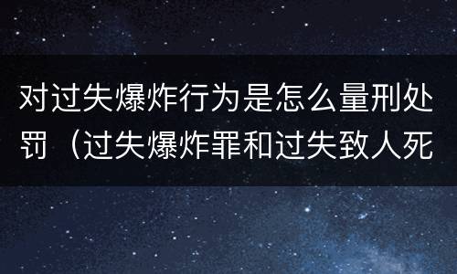 对过失爆炸行为是怎么量刑处罚（过失爆炸罪和过失致人死亡罪）