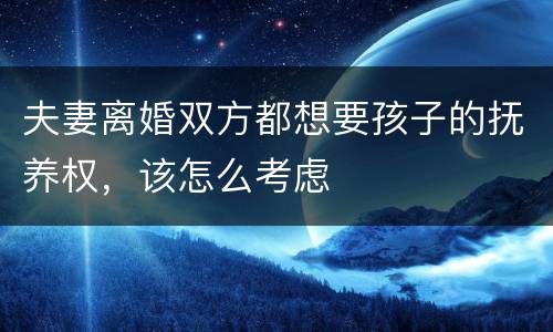 夫妻离婚双方都想要孩子的抚养权，该怎么考虑